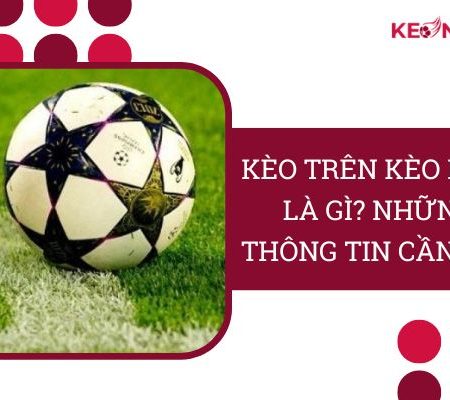 Kèo Trên Kèo Dưới Là Gì? Những Thông Tin “Không Thể Bỏ Qua”