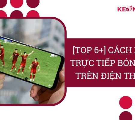 [TOP 6+] Cách Xem Trực Tiếp Bóng Đá Trên Điện Thoại