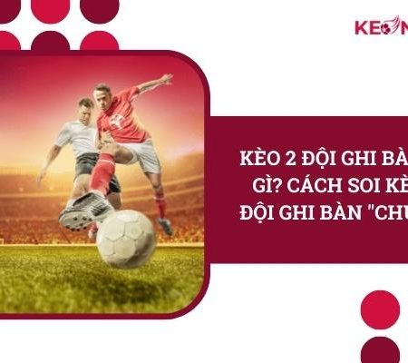 Kèo 2 Đội Ghi Bàn Là Gì? Cách Soi Kèo 2 Đội Ghi Bàn “Chuẩn”