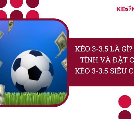 Kèo 3-3.5 Là Gì? Bí Kíp Tính & Đặt Cược Kèo 3-3.5 “Siêu Chuẩn”