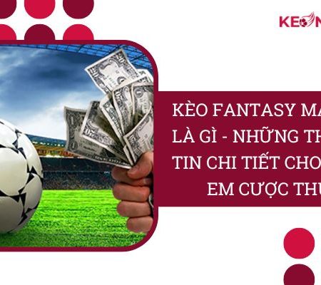 Kèo Fantasy Match Là Gì? | Cách Cược “Siêu Chi Tiết”