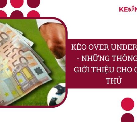 Kèo Over Under Là Gì? – Kinh Nghiệm “Ăn Tiền” Cho Cược Thủ