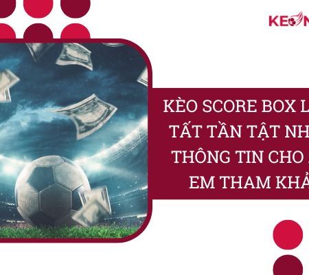 Kèo Score Box Là Gì? | “Tất Tần Tật” Điều Bạn Cần Biết