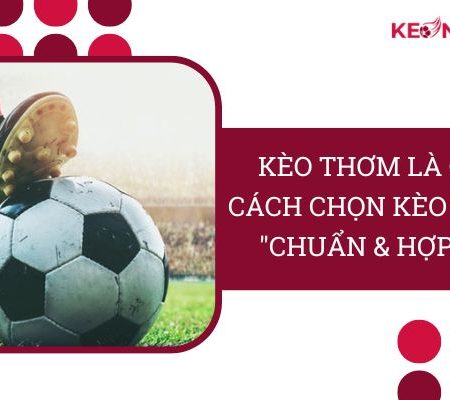 Kèo Thơm Là Gì? – Cách Chọn Kèo Thơm “Chuẩn & Hợp Lý”